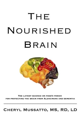 The Nourished Brain: The Latest Science On Food's Power For Protecting The Brain From Alzheimers and Dementia by Mussatto Rd LD, Cheryl
