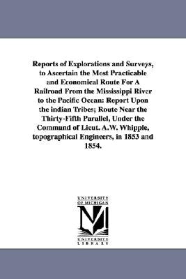 Reports of Explorations and Surveys, to Ascertain the Most Practicable and Economical Route for a Railroad from the Mississippi River to the Pacific O by United States War Department