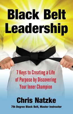 Black Belt Leadership: Creating a Life of Purpose by Discovering your Inner Champion by Natzke, Chris