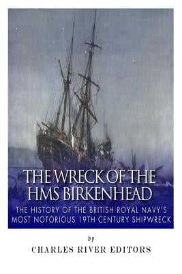 The Wreck of the HMS Birkenhead: The History of the British Royal Navy's Most Notorious 19th Century Shipwreck by Charles River Editors
