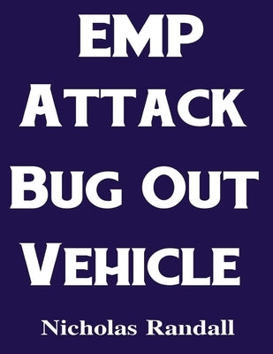 EMP Attack Bug Out Vehicle: How To Choose and Modify an EMP Proof Car That Will Survive An Electromagnetic Pulse Attack When All Other Cars Quit W by Randall, Nicholas