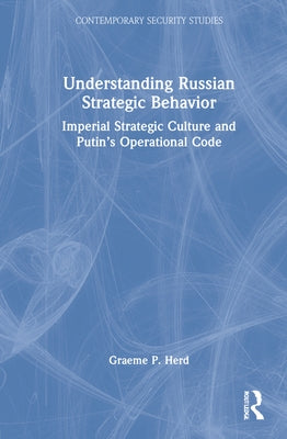 Understanding Russian Strategic Behavior: Imperial Strategic Culture and Putin's Operational Code by Herd, Graeme P.