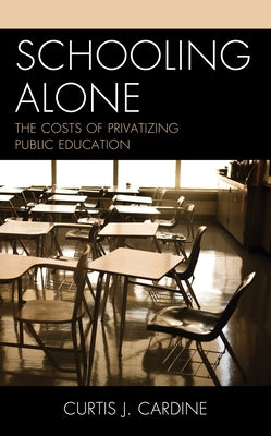 Schooling Alone: The Costs of Privatizing Public Education by Cardine, Curtis J.