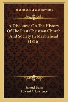A Discourse On The History Of The First Christian Church And Society In Marblehead (1816) by Dana, Samuel