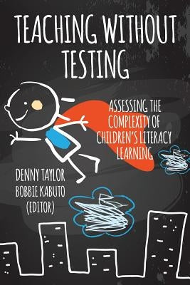 Teaching Without Testing: Assessing the Complexity of Children's Literacy Learning by Taylor, Denny