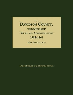 Index to Davidson County, Tennessee, Wills and Administrations, 1784-1861. Will Books 1 to 19 by Sistler, Byron