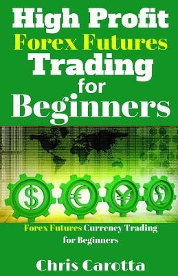 High Profit Forex Futures Trading for Beginners: Forex Futures Currency Trading for Beginners by Carotta, Chris