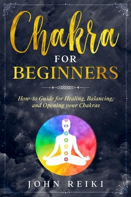 Chakra for Beginners: How-to Guide for Healing, Balancing, and Opening your Chakras by Reiki, John