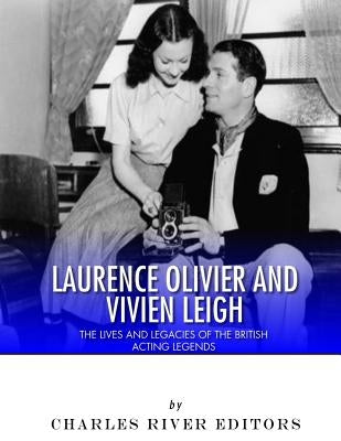 Laurence Olivier and Vivien Leigh: The Lives and Legacies of the British Acting Legends by Charles River Editors