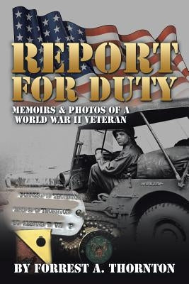 Report for Duty: Memoirs & Photos of a World War II Veteran by Thornton, Forrest a.