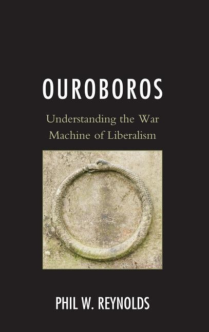 Ouroboros: Understanding the War Machine of Liberalism by Reynolds, Phil W.