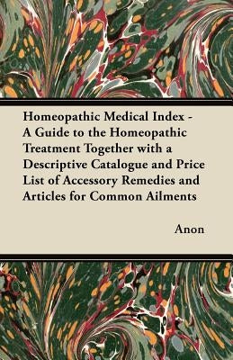 Homeopathic Medical Index - A Guide to the Homeopathic Treatment Together with a Descriptive Catalogue and Price List of Accessory Remedies and Articl by Anon