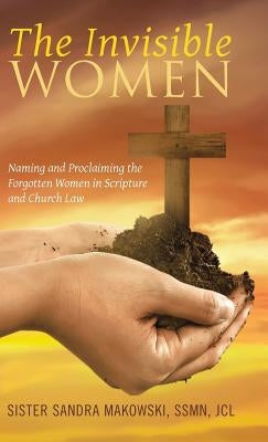 The Invisible Women: Naming and Proclaiming the Forgotten Women in Scripture and Church Law by Sister Sandra Makowski, Ssmn Jcl