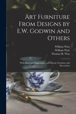 Art Furniture From Designs by E.W. Godwin and Others: With Hints and Suggestions on Domestic Furniture and Decoration by William Watt (Firm)
