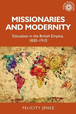 Missionaries and Modernity: Education in the British Empire, 1830-1910 by Jensz, Felicity
