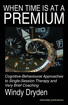 When Time Is at a Premium: Cognitive-Behavioural Approaches to Single-Session Therapy and Very Brief Coaching by Dryden, Windy