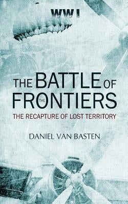 Wwi: The Battle of the Frontiers - The Recapture of Lost Territory by Basten, Daniel Van