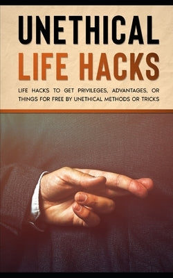 Unethical Life Hacks: Life Hacks To Get Privileges, Advantages, Or Things For Free By Unethical Methods Or Tricks by Stammberger, Tim
