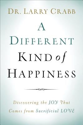 A Different Kind of Happiness: Discovering the Joy That Comes from Sacrifical Love by Crabb, Larry