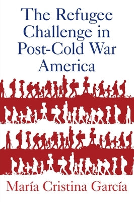 The Refugee Challenge in Post-Cold War America by García, María Cristina