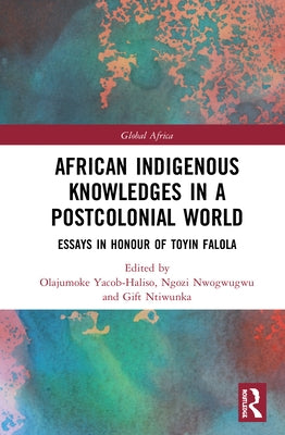 African Indigenous Knowledges in a Postcolonial World: Essays in Honour of Toyin Falola by Yacob-Haliso, Olajumoke