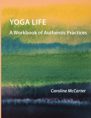 Yoga Life: A Workbook of Authentic Practices by McCarter, Caroline