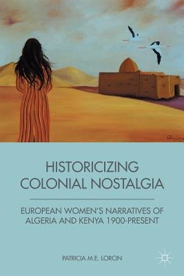 Historicizing Colonial Nostalgia: European Women's Narratives of Algeria and Kenya 1900-Present by Lorcin, P.