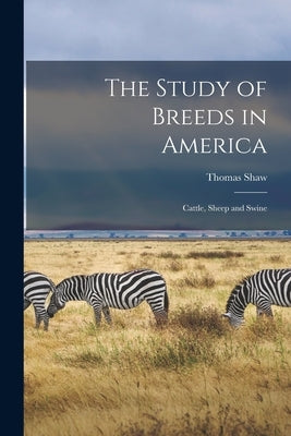 The Study of Breeds in America: Cattle, Sheep and Swine by Shaw, Thomas 1843-1918