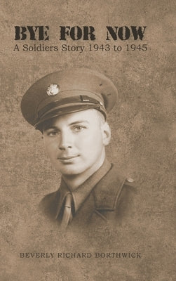 Bye for Now: A Soldiers Story 1943 to 1945 by Borthwick, Beverly Richard