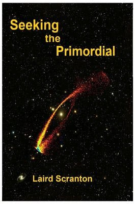 Seeking the Primordial: Exploring Root Concepts of Cosmological Creation by Scranton, Laird