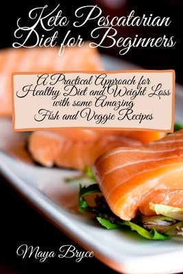 Keto Pescatarian Diet for Beginners: A Practical Approach for Healthy Diet and Weight Loss with some Amazing Fish and Veggie Recipes by Bryce, Maya