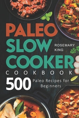 Paleo Slow Cooker Cookbook: 500 Paleo Recipes for Beginners by King, Rosemary