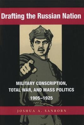 Drafting the Russian Nation: Military Conscription, Total War, and Mass Politics, 1905-1925 by Sanborn, Joshua a.