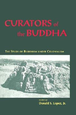 Curators of the Buddha: The Study of Buddhism Under Colonialism by Lopez Jr, Donald S.