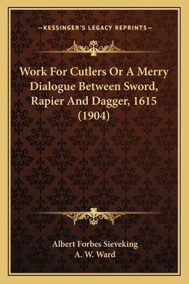 Work for Cutlers or a Merry Dialogue Between Sword, Rapier and Dagger, 1615 (1904) by Sieveking, Albert Forbes