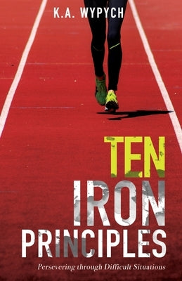 Ten Iron Principles: Persevering Through Difficult Situations by Wypych, K. a.