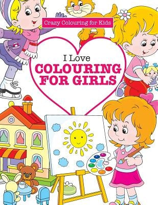 I Love Colouring for Girls ( Crazy Colouring for Kids) by James, Elizabeth