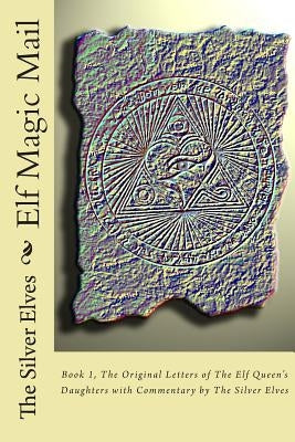 Elf Magic Mail: Book 1, The Original Letters of The Elf Queen's Daughters with Commentary by The Silver Elves by The Silver Elves