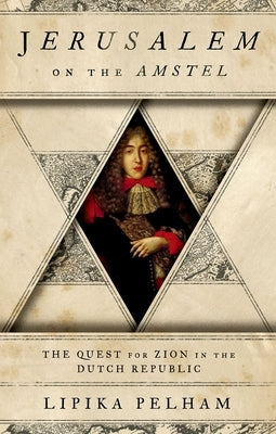 Jerusalem on the Amstel: The Quest for Zion in the Dutch Republic by Pelham, Lipika