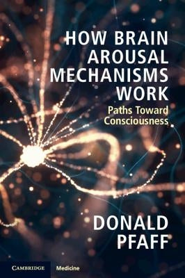 How Brain Arousal Mechanisms Work: Paths Toward Consciousness by Pfaff, Donald