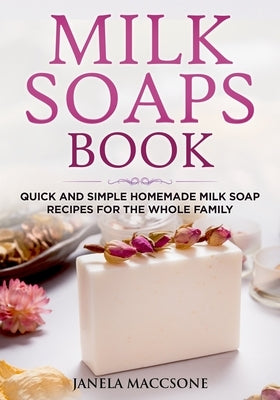 Milk Soaps Book: Quick and Simple Homemade Milk Soap Recipes for the Whole Family by Maccsone, Janela