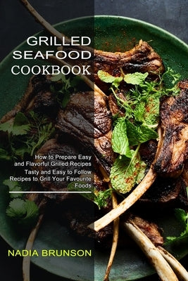 Grilled Seafood Cookbook: Tasty and Easy to Follow Recipes to Grill Your Favourite Foods (How to Prepare Easy and Flavorful Grilled Recipes) by Brunson, Nadia
