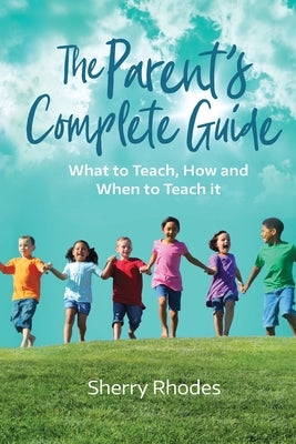 The Parent's Complete Guide: What to Teach, How and When to Teach It by Rhodes, Sherry L.