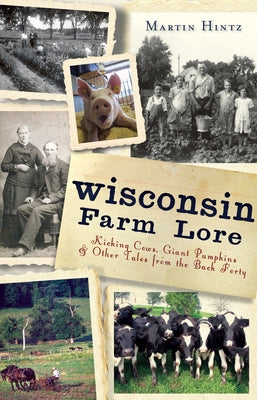 Wisconsin Farm Lore:: Kicking Cows, Giant Pumpkins and Other Tales from the Back Forty by Hintz, Martin