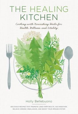 The Healing Kitchen: Cooking with Nourishing Herbs for Health, Wellness, and Vitality by Bellebuono, Holly