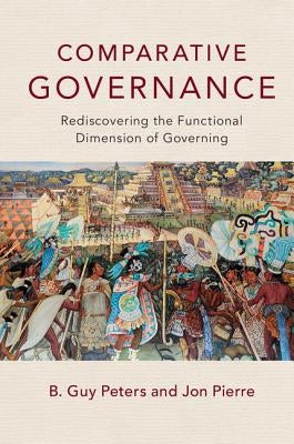 Comparative Governance: Rediscovering the Functional Dimension of Governing by Peters, B. Guy