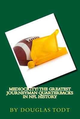 Mediocrity! The Greatest Journeyman Quarterbacks in NFL History by Todt, Douglas