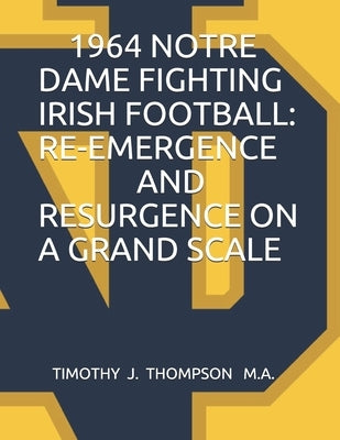 1964 Notre Dame Fighting Irish Football: Re-Emergence and Resurgence on a Grand Scale by Thompson, Timothy J.