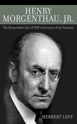 Henry Morgenthau, Jr.: The Remarkable Life of Fdr's Secretary of the Treasury by Levy, Herbert