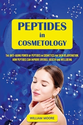 Peptides in Cosmetology: The Anti-Aging Power of Peptides in Cosmetics for Skin Rejuvenation. How Peptides Can Improve Overall Health and Wellb by Moore, William